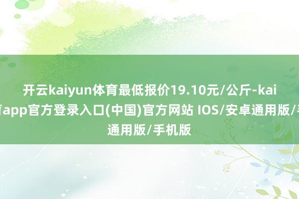 开云kaiyun体育最低报价19.10元/公斤-kai云体育app官方登录入口(中国)官方网站 IOS/安卓通用版/手机版
