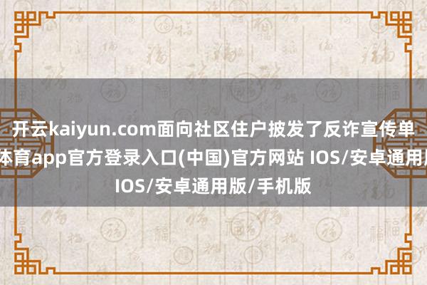 开云kaiyun.com面向社区住户披发了反诈宣传单页-kai云体育app官方登录入口(中国)官方网站 IOS/安卓通用版/手机版
