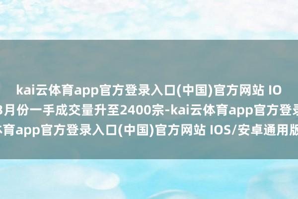 kai云体育app官方登录入口(中国)官方网站 IOS/安卓通用版/手机版3月份一手成交量升至2400宗-kai云体育app官方登录入口(中国)官方网站 IOS/安卓通用版/手机版