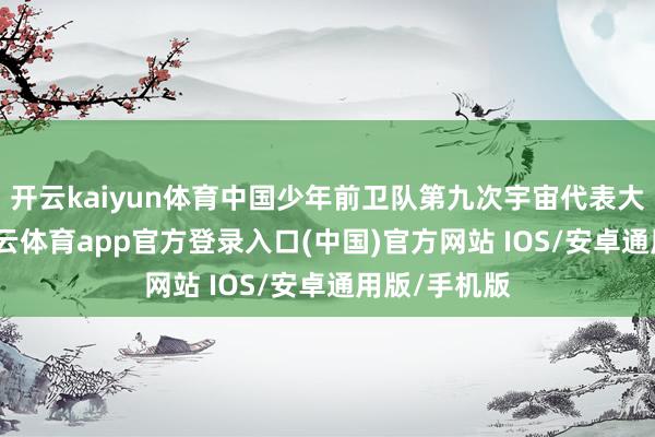 开云kaiyun体育中国少年前卫队第九次宇宙代表大会开幕-kai云体育app官方登录入口(中国)官方网站 IOS/安卓通用版/手机版