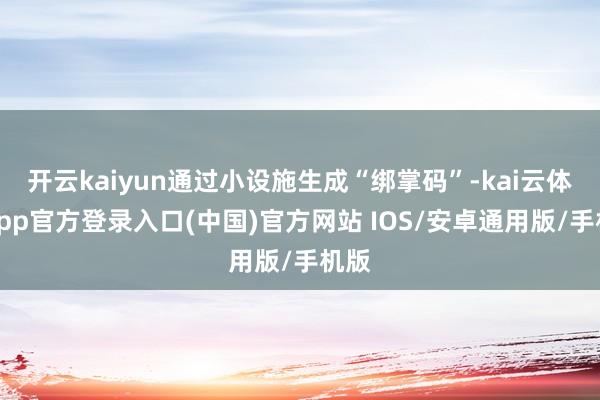 开云kaiyun通过小设施生成“绑掌码”-kai云体育app官方登录入口(中国)官方网站 IOS/安卓通用版/手机版