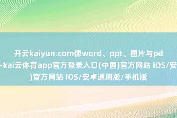 开云kaiyun.com像word、ppt、图片与pdf的体式互转操作-kai云体育app官方登录入口(中国)官方网站 IOS/安卓通用版/手机版