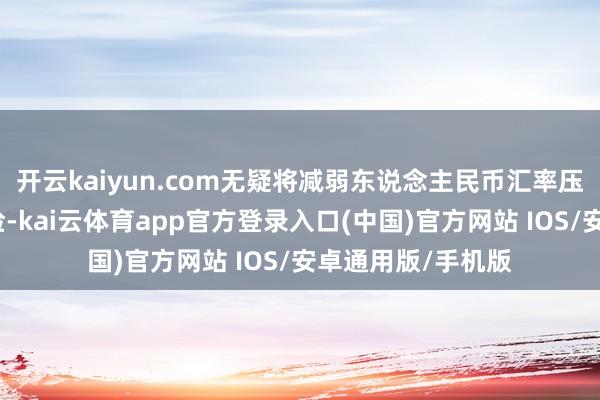 开云kaiyun.com无疑将减弱东说念主民币汇率压力和本钱外流风险-kai云体育app官方登录入口(中国)官方网站 IOS/安卓通用版/手机版