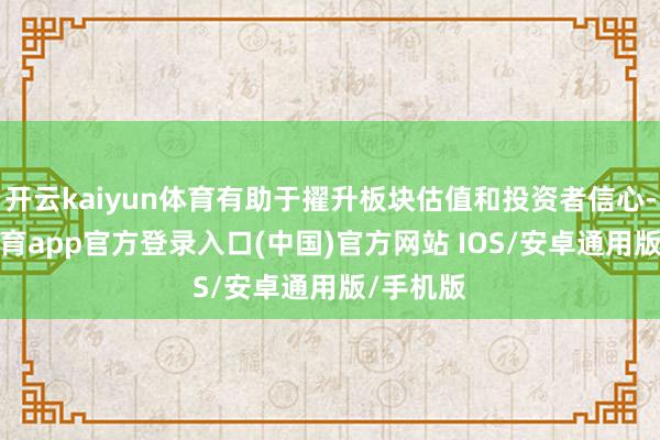 开云kaiyun体育有助于擢升板块估值和投资者信心-kai云体育app官方登录入口(中国)官方网站 IOS/安卓通用版/手机版