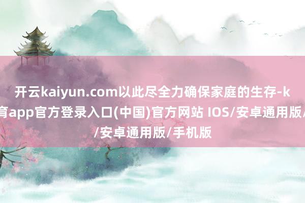 开云kaiyun.com以此尽全力确保家庭的生存-kai云体育app官方登录入口(中国)官方网站 IOS/安卓通用版/手机版