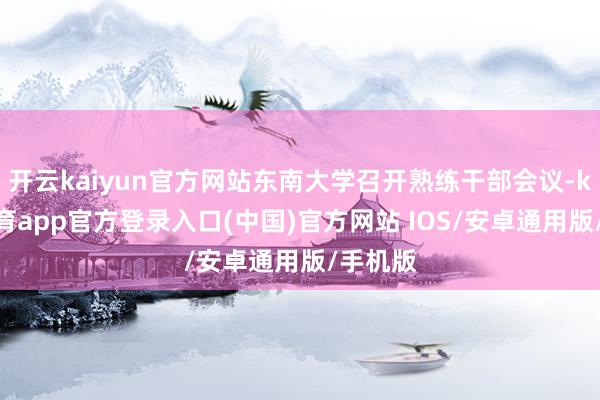 开云kaiyun官方网站东南大学召开熟练干部会议-kai云体育app官方登录入口(中国)官方网站 IOS/安卓通用版/手机版