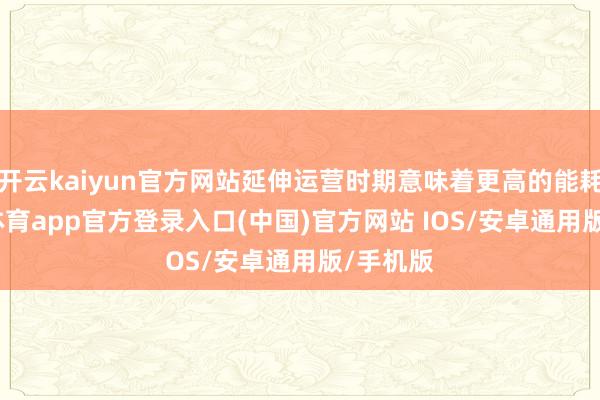 开云kaiyun官方网站延伸运营时期意味着更高的能耗-kai云体育app官方登录入口(中国)官方网站 IOS/安卓通用版/手机版