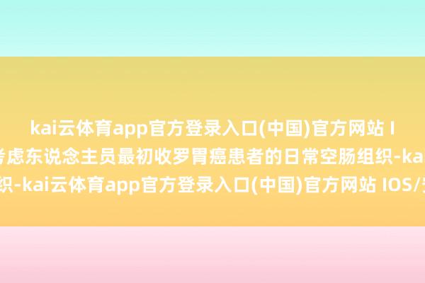 kai云体育app官方登录入口(中国)官方网站 IOS/安卓通用版/手机版考虑东说念主员最初收罗胃癌患者的日常空肠组织-kai云体育app官方登录入口(中国)官方网站 IOS/安卓通用版/手机版