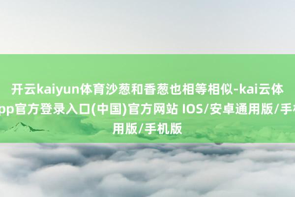 开云kaiyun体育沙葱和香葱也相等相似-kai云体育app官方登录入口(中国)官方网站 IOS/安卓通用版/手机版