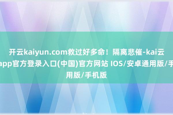 开云kaiyun.com救过好多命！隔离悲催-kai云体育app官方登录入口(中国)官方网站 IOS/安卓通用版/手机版