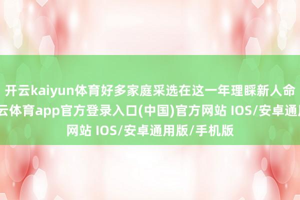 开云kaiyun体育好多家庭采选在这一年理睬新人命的到来-kai云体育app官方登录入口(中国)官方网站 IOS/安卓通用版/手机版