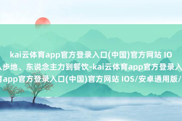 kai云体育app官方登录入口(中国)官方网站 IOS/安卓通用版/手机版从步地、东说念主力到餐饮-kai云体育app官方登录入口(中国)官方网站 IOS/安卓通用版/手机版