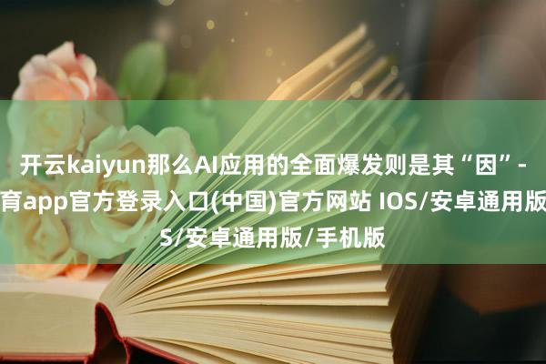 开云kaiyun那么AI应用的全面爆发则是其“因”-kai云体育app官方登录入口(中国)官方网站 IOS/安卓通用版/手机版