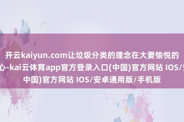 开云kaiyun.com让垃圾分类的理念在大要愉悦的氛围中深远东谈主心-kai云体育app官方登录入口(中国)官方网站 IOS/安卓通用版/手机版