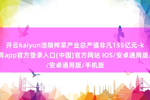 开云kaiyun涪陵榨菜产业总产值非凡155亿元-kai云体育app官方登录入口(中国)官方网站 IOS/安卓通用版/手机版