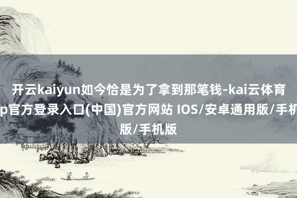 开云kaiyun如今恰是为了拿到那笔钱-kai云体育app官方登录入口(中国)官方网站 IOS/安卓通用版/手机版
