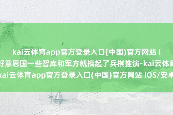 kai云体育app官方登录入口(中国)官方网站 IOS/安卓通用版/手机版好意思国一些智库和军方就搞起了兵棋推演-kai云体育app官方登录入口(中国)官方网站 IOS/安卓通用版/手机版