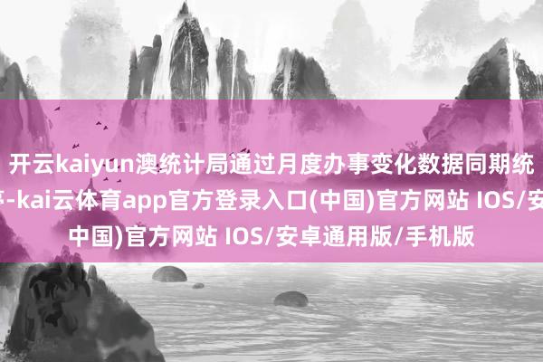 开云kaiyun澳统计局通过月度办事变化数据同期统计全职与兼职岗亭-kai云体育app官方登录入口(中国)官方网站 IOS/安卓通用版/手机版