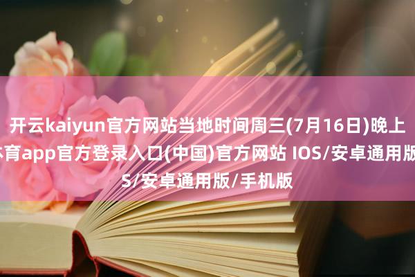 开云kaiyun官方网站当地时间周三(7月16日)晚上-kai云体育app官方登录入口(中国)官方网站 IOS/安卓通用版/手机版