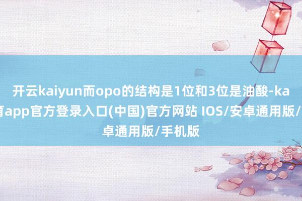 开云kaiyun而opo的结构是1位和3位是油酸-kai云体育app官方登录入口(中国)官方网站 IOS/安卓通用版/手机版