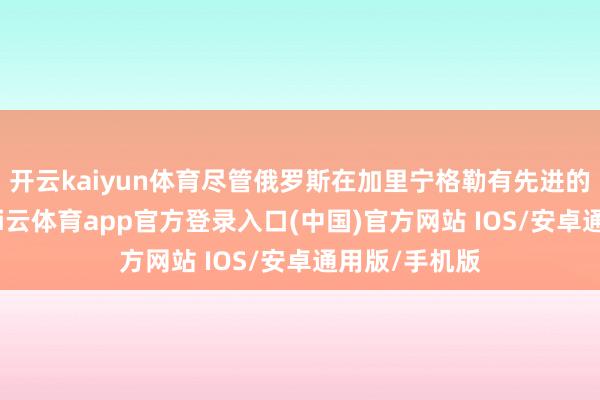 开云kaiyun体育尽管俄罗斯在加里宁格勒有先进的威慑系统-kai云体育app官方登录入口(中国)官方网站 IOS/安卓通用版/手机版