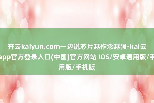 开云kaiyun.com一边说芯片越作念越强-kai云体育app官方登录入口(中国)官方网站 IOS/安卓通用版/手机版