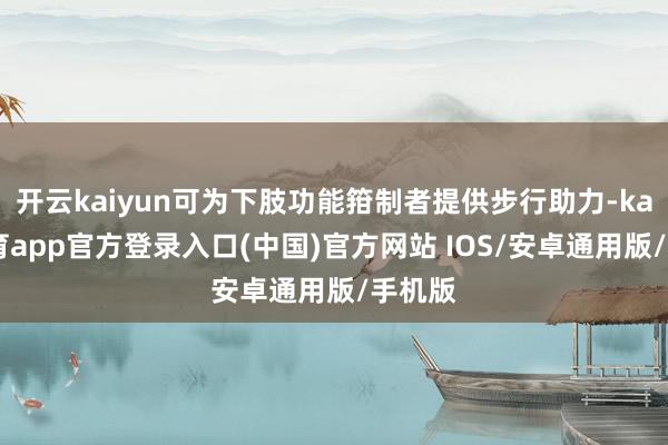 开云kaiyun可为下肢功能箝制者提供步行助力-kai云体育app官方登录入口(中国)官方网站 IOS/安卓通用版/手机版