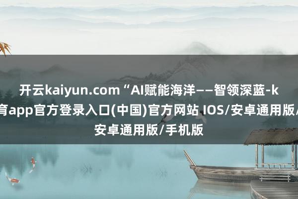 开云kaiyun.com“AI赋能海洋——智领深蓝-kai云体育app官方登录入口(中国)官方网站 IOS/安卓通用版/手机版