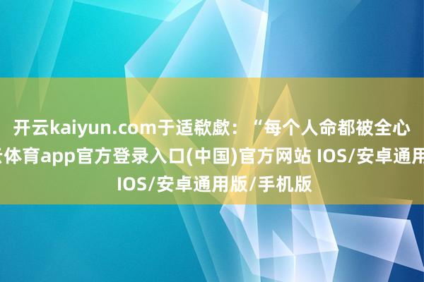 开云kaiyun.com于适欷歔:“每个人命都被全心呵护-kai云体育app官方登录入口(中国)官方网站 IOS/安卓通用版/手机版