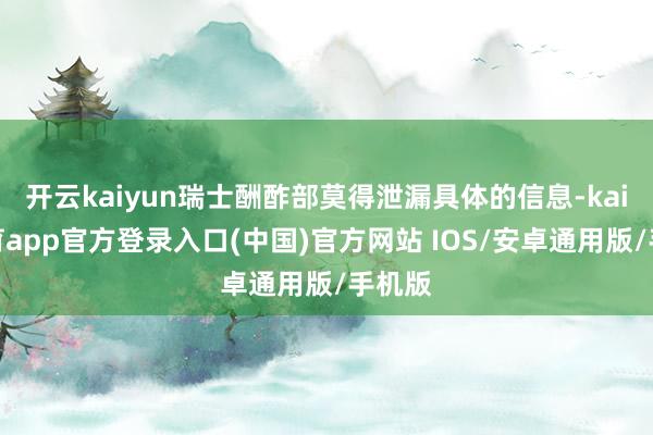 开云kaiyun瑞士酬酢部莫得泄漏具体的信息-kai云体育app官方登录入口(中国)官方网站 IOS/安卓通用版/手机版