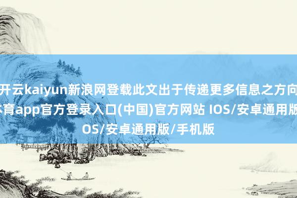 开云kaiyun新浪网登载此文出于传递更多信息之方向-kai云体育app官方登录入口(中国)官方网站 IOS/安卓通用版/手机版
