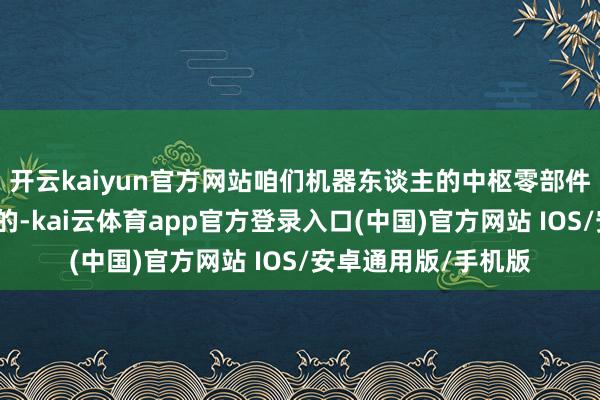开云kaiyun官方网站咱们机器东谈主的中枢零部件都是咱们我方蛊惑的-kai云体育app官方登录入口(中国)官方网站 IOS/安卓通用版/手机版