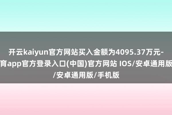 开云kaiyun官方网站买入金额为4095.37万元-kai云体育app官方登录入口(中国)官方网站 IOS/安卓通用版/手机版