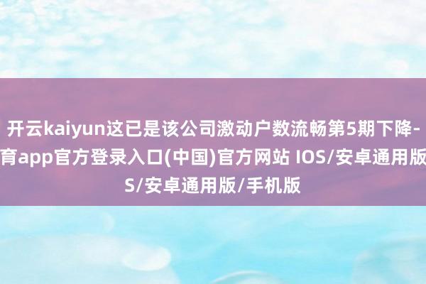 开云kaiyun这已是该公司激动户数流畅第5期下降-kai云体育app官方登录入口(中国)官方网站 IOS/安卓通用版/手机版
