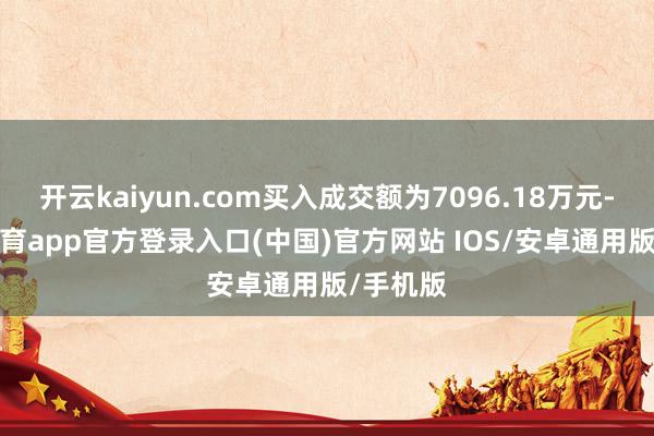 开云kaiyun.com买入成交额为7096.18万元-kai云体育app官方登录入口(中国)官方网站 IOS/安卓通用版/手机版