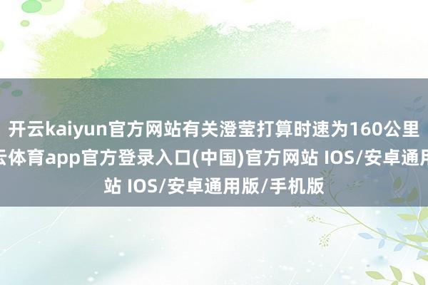 开云kaiyun官方网站有关澄莹打算时速为160公里/小时-kai云体育app官方登录入口(中国)官方网站 IOS/安卓通用版/手机版