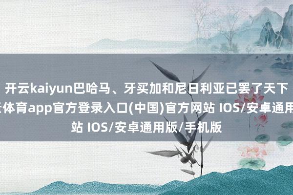 开云kaiyun巴哈马、牙买加和尼日利亚已罢了天下部署-kai云体育app官方登录入口(中国)官方网站 IOS/安卓通用版/手机版
