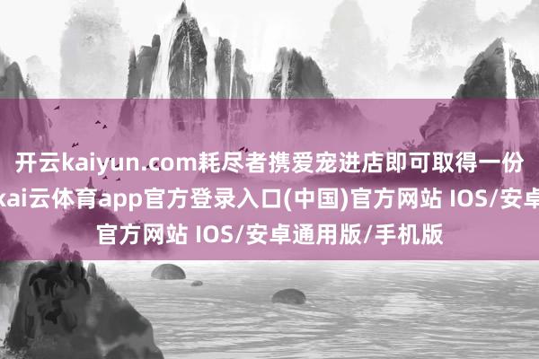 开云kaiyun.com耗尽者携爱宠进店即可取得一份免费宠物奶油-kai云体育app官方登录入口(中国)官方网站 IOS/安卓通用版/手机版