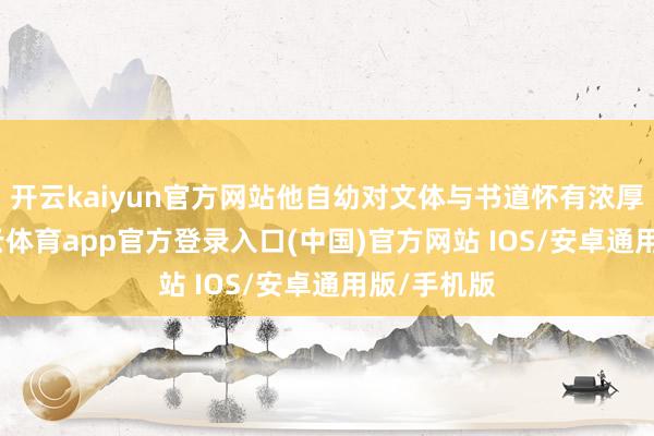 开云kaiyun官方网站他自幼对文体与书道怀有浓厚有趣-kai云体育app官方登录入口(中国)官方网站 IOS/安卓通用版/手机版
