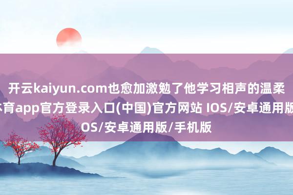 开云kaiyun.com也愈加激勉了他学习相声的温柔-kai云体育app官方登录入口(中国)官方网站 IOS/安卓通用版/手机版