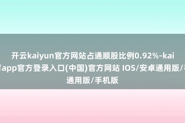 开云kaiyun官方网站占通顺股比例0.92%-kai云体育app官方登录入口(中国)官方网站 IOS/安卓通用版/手机版