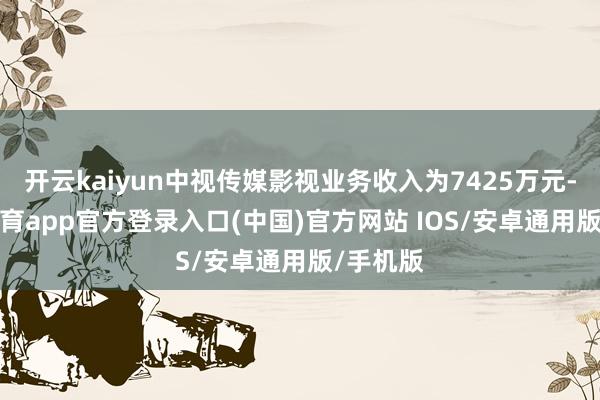 开云kaiyun中视传媒影视业务收入为7425万元-kai云体育app官方登录入口(中国)官方网站 IOS/安卓通用版/手机版