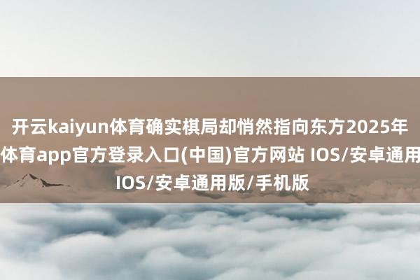 开云kaiyun体育确实棋局却悄然指向东方2025年8月-kai云体育app官方登录入口(中国)官方网站 IOS/安卓通用版/手机版