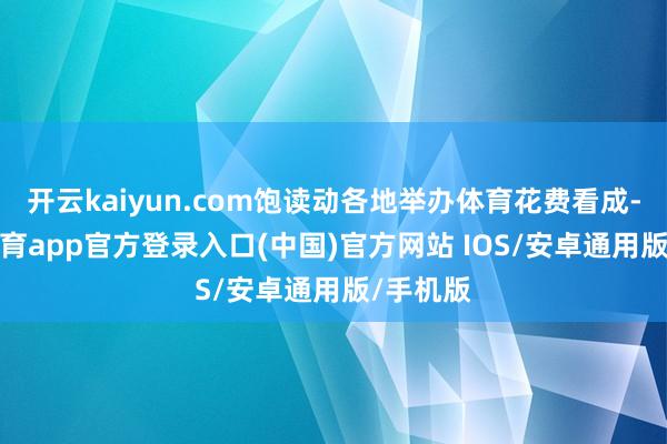 开云kaiyun.com饱读动各地举办体育花费看成-kai云体育app官方登录入口(中国)官方网站 IOS/安卓通用版/手机版