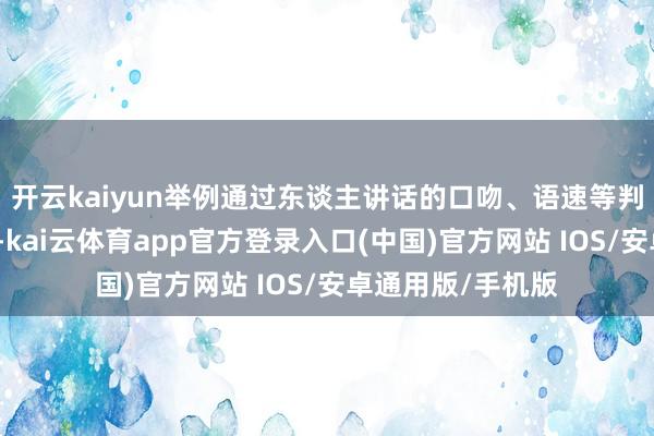 开云kaiyun举例通过东谈主讲话的口吻、语速等判断他的情绪情景-kai云体育app官方登录入口(中国)官方网站 IOS/安卓通用版/手机版