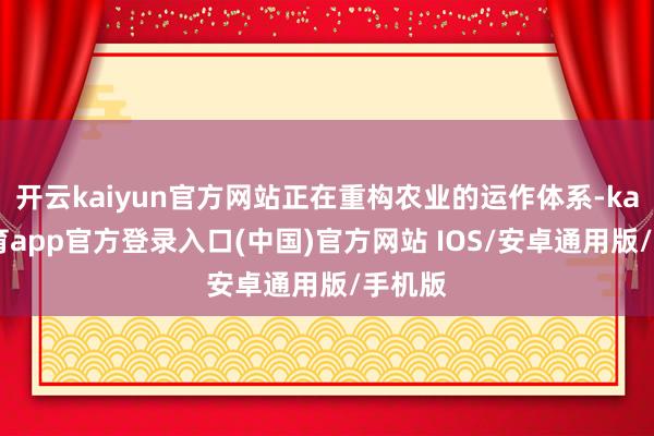 开云kaiyun官方网站正在重构农业的运作体系-kai云体育app官方登录入口(中国)官方网站 IOS/安卓通用版/手机版