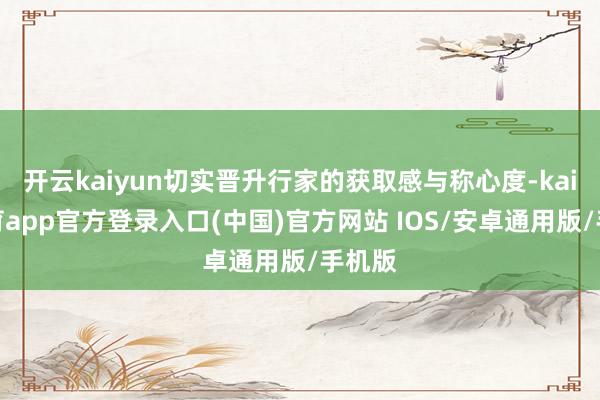 开云kaiyun切实晋升行家的获取感与称心度-kai云体育app官方登录入口(中国)官方网站 IOS/安卓通用版/手机版
