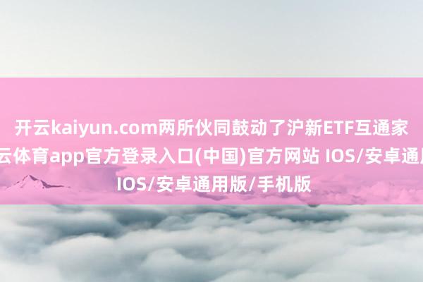 开云kaiyun.com两所伙同鼓动了沪新ETF互通家具落地-kai云体育app官方登录入口(中国)官方网站 IOS/安卓通用版/手机版