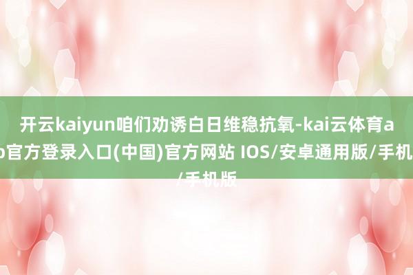 开云kaiyun咱们劝诱白日维稳抗氧-kai云体育app官方登录入口(中国)官方网站 IOS/安卓通用版/手机版