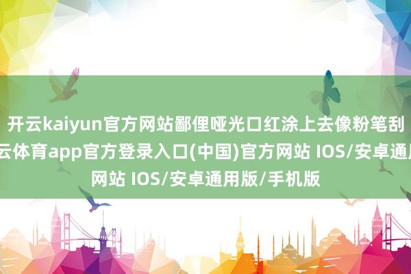 开云kaiyun官方网站鄙俚哑光口红涂上去像粉笔刮过嘴唇-kai云体育app官方登录入口(中国)官方网站 IOS/安卓通用版/手机版